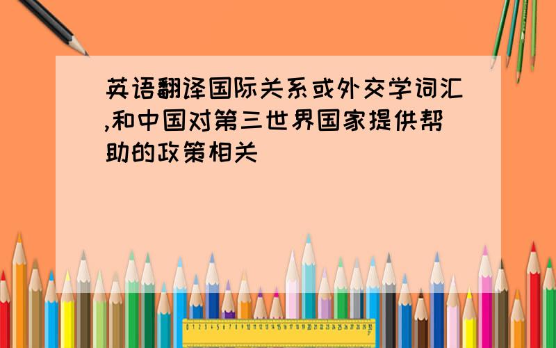 英语翻译国际关系或外交学词汇,和中国对第三世界国家提供帮助的政策相关