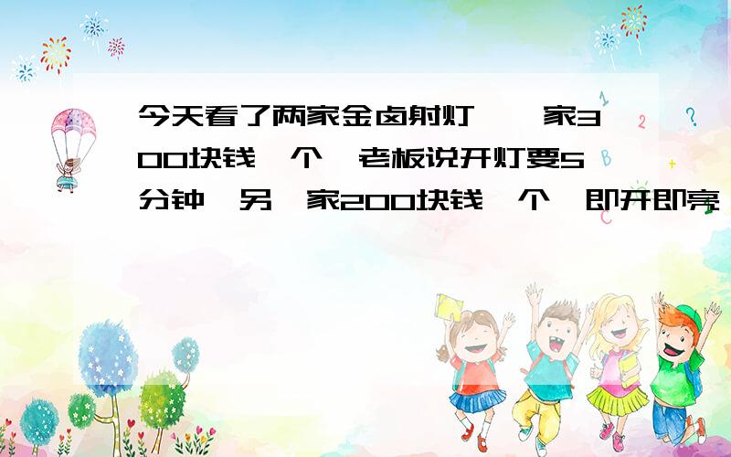 今天看了两家金卤射灯,一家300块钱一个,老板说开灯要5分钟,另一家200块钱一个,即开即亮,请问哪一家靠谱啊.请问电子和电感那个相对好些啊?