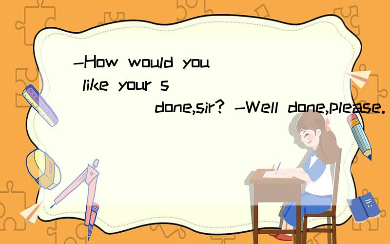 -How would you like your s______ done,sir? -Well done,please. 空中应该填什么?求解半小时以内行不