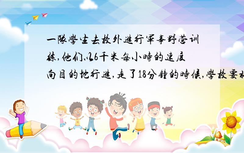 一队学生去校外进行军事野营训练,他们以6千米每小时的速度向目的地行进,走了18分钟的时候,学校要将一个紧急通知传给队长,通讯员从学校出发,骑自行车以14千米每小时的速度按原路追上去