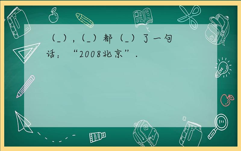 （_）,（_）都（_）了一句话：“2008北京”.