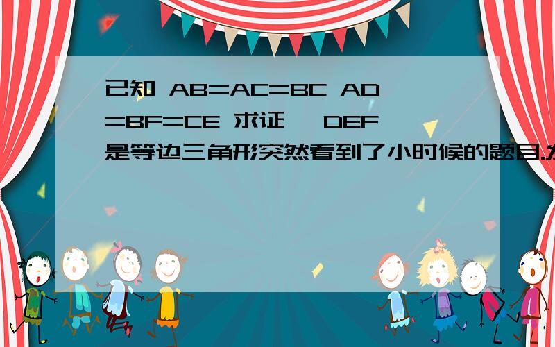 已知 AB=AC=BC AD=BF=CE 求证 △DEF是等边三角形突然看到了小时候的题目.发现自己完全不知道怎么去证明了.异常苦恼啊.纠结啊.如题:肿么证明..我蒙圈了.初中的知识貌似都忘记了,