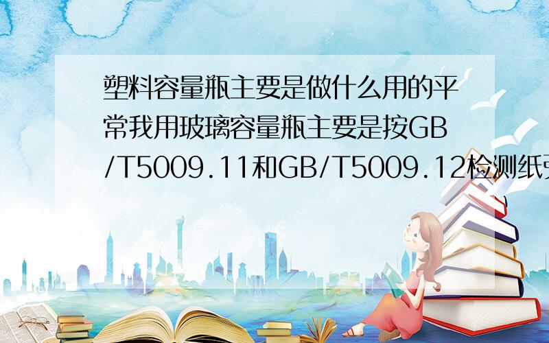 塑料容量瓶主要是做什么用的平常我用玻璃容量瓶主要是按GB/T5009.11和GB/T5009.12检测纸张的砷、铅含量,有时候还测一下锅炉水质.由于化检工作的需要,最近公司买回了一些50和100mL的塑料容量