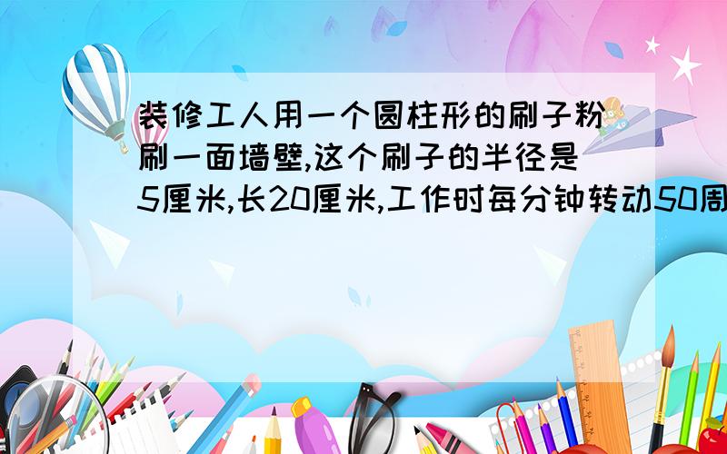 装修工人用一个圆柱形的刷子粉刷一面墙壁,这个刷子的半径是5厘米,长20厘米,工作时每分钟转动50周,工作一小时,刷过的墙壁的面积最多是多少平方米?（结果保留整平方米数）