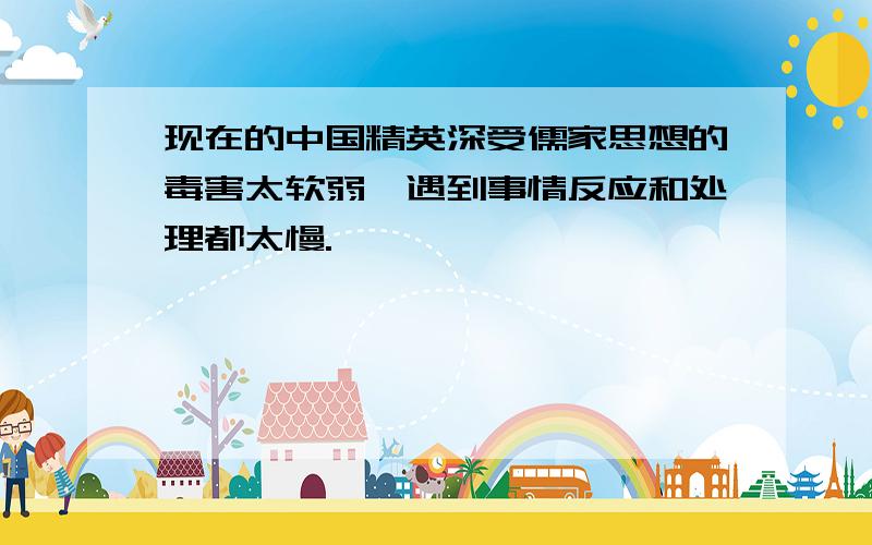 现在的中国精英深受儒家思想的毒害太软弱,遇到事情反应和处理都太慢.