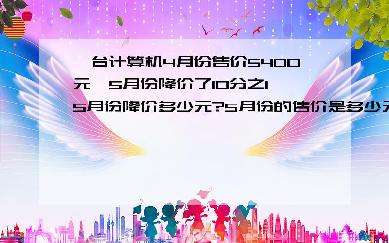 一台计算机4月份售价5400元,5月份降价了10分之1,5月份降价多少元?5月份的售价是多少元?