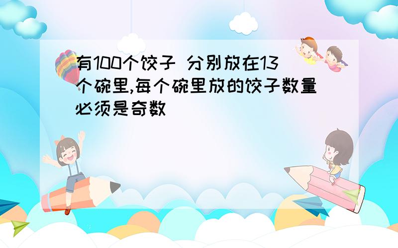 有100个饺子 分别放在13个碗里,每个碗里放的饺子数量必须是奇数