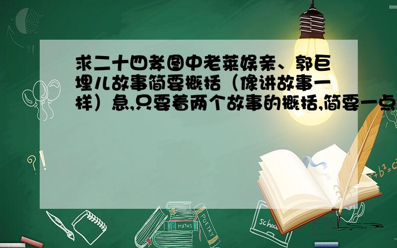 求二十四孝图中老莱娱亲、郭巨埋儿故事简要概括（像讲故事一样）急,只要着两个故事的概括,简要一点,不要几个字或者一两句话.不是读后感啊,不要太少也不要太多,知道的答复一下~