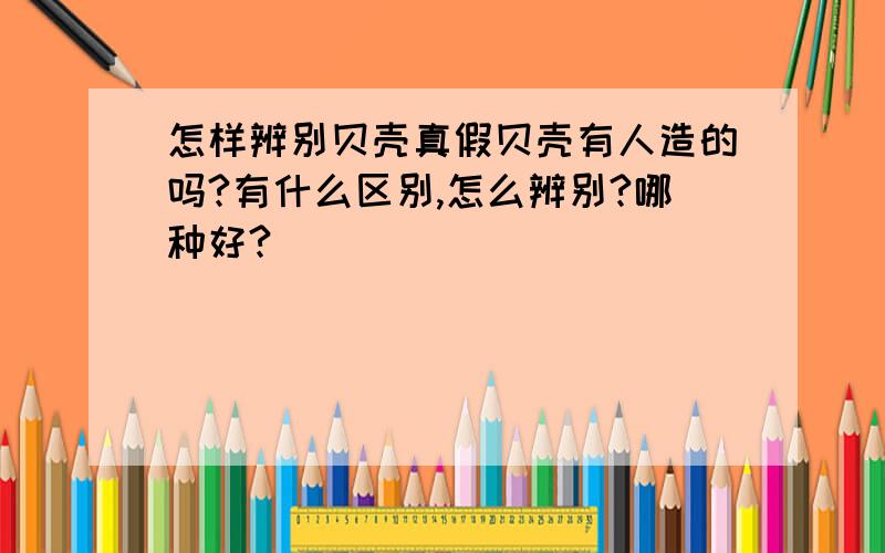 怎样辨别贝壳真假贝壳有人造的吗?有什么区别,怎么辨别?哪种好?