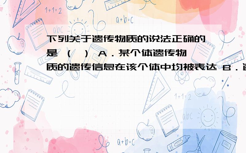 下列关于遗传物质的说法正确的是 （ ） A．某个体遗传物质的遗传信息在该个体中均被表达 B．遗传物质的基下列关于遗传物质的说法正确的是 （ ）A．某个体遗传物质的遗传信息在该个体