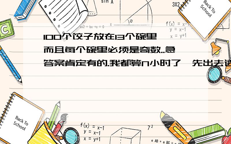 100个饺子放在13个碗里,而且每个碗里必须是奇数..急答案肯定有的.我都算N小时了,先出去透透气,能算出来的高手出来帮个忙 .