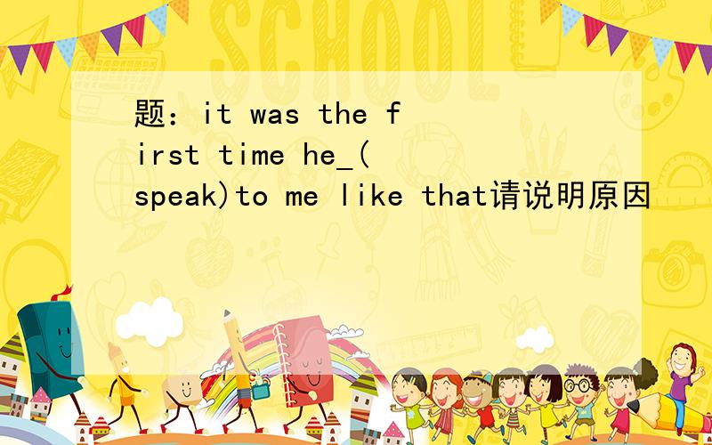 题：it was the first time he_(speak)to me like that请说明原因