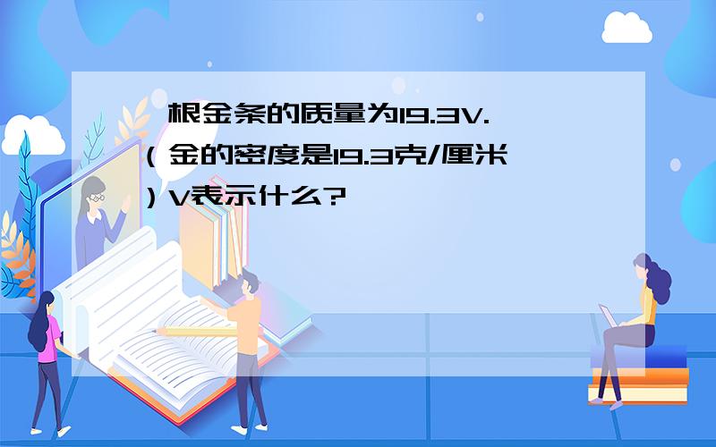 一根金条的质量为19.3V.（金的密度是19.3克/厘米）V表示什么?