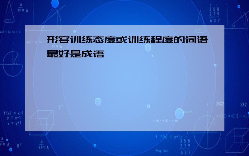 形容训练态度或训练程度的词语最好是成语