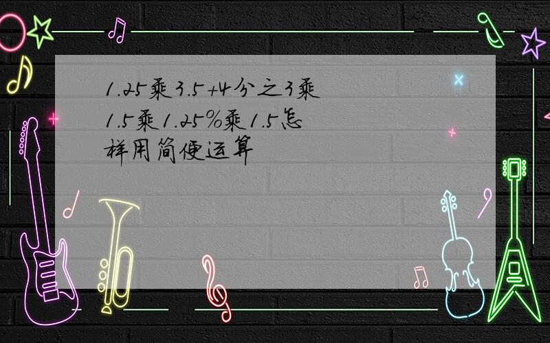 1.25乘3.5+4分之3乘1.5乘1.25％乘1.5怎样用简便运算