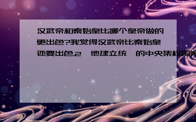 汉武帝和秦始皇比哪个皇帝做的更出色?我觉得汉武帝比秦始皇还要出色.2、他建立统一的中央集权国家,为日后帝王建立规范.统一中国,实现中央集权,结束了多年的战乱,这是汉武帝无法比拟