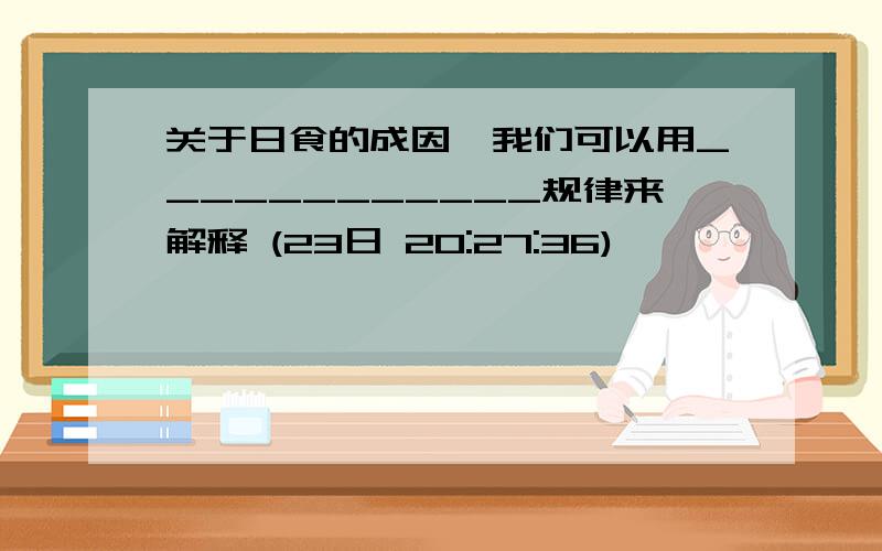 关于日食的成因,我们可以用____________规律来解释 (23日 20:27:36)