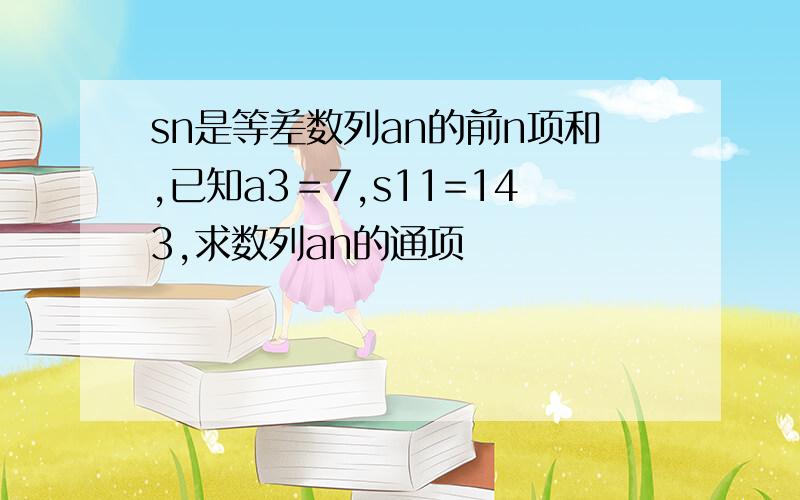 sn是等差数列an的前n项和,已知a3＝7,s11=143,求数列an的通项