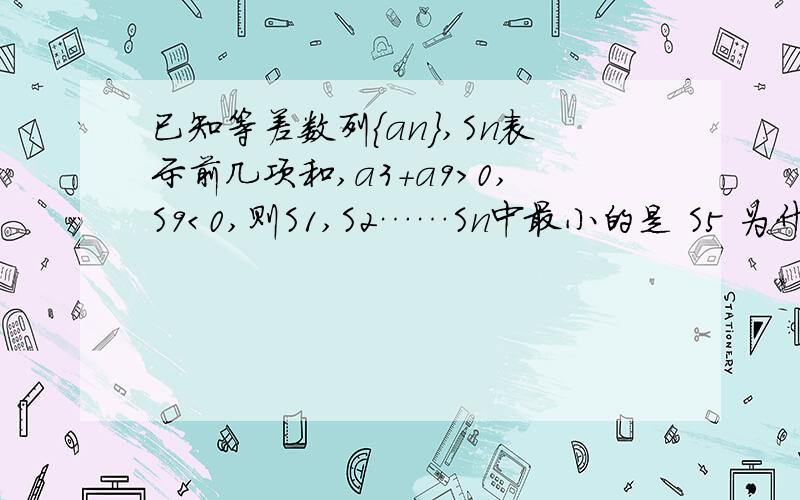 已知等差数列{an},Sn表示前几项和,a3+a9＞0,S9＜0,则S1,S2……Sn中最小的是 S5 为什么