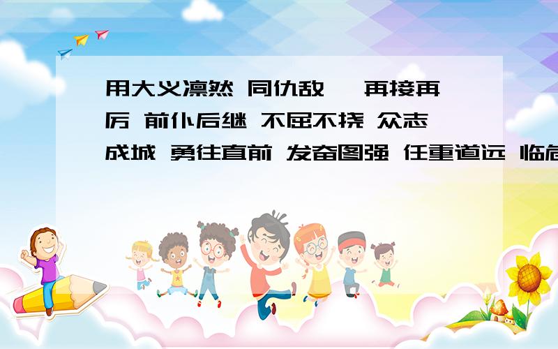 用大义凛然 同仇敌忾 再接再厉 前仆后继 不屈不挠 众志成城 勇往直前 发奋图强 任重道远 临危不惧这10个词造句急急急急急急急急急急急急急急急急急急急