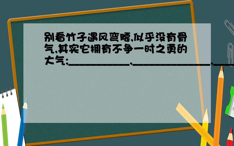 别看竹子遇风弯腰,似乎没有骨气,其实它拥有不争一时之勇的大气;___________,______________,______________