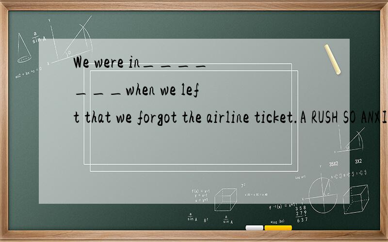 We were in_______when we left that we forgot the airline ticket.A RUSH SO ANXIOUS B A SUSH ANXIOUS RESH c SO AN ANXIOUS RUSH D such an anxious resh请问A为什么不对!