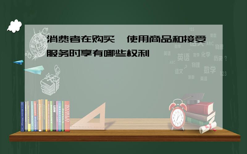 消费者在购买、使用商品和接受服务时享有哪些权利