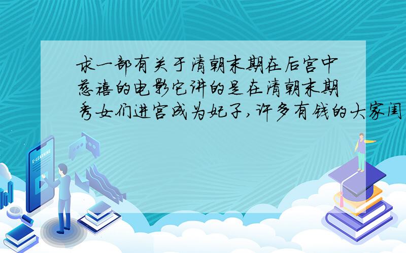 求一部有关于清朝末期在后宫中慈禧的电影它讲的是在清朝末期秀女们进宫成为妃子,许多有钱的大家闺秀得到满意的照顾.演慈禧的女人因为家中不济没有享有好的生活.后来被皇上临幸过一