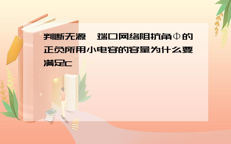 判断无源一端口网络阻抗角Φ的正负所用小电容的容量为什么要满足C'