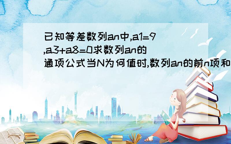 已知等差数列an中,a1=9,a3+a8=0求数列an的通项公式当N为何值时,数列an的前n项和公式