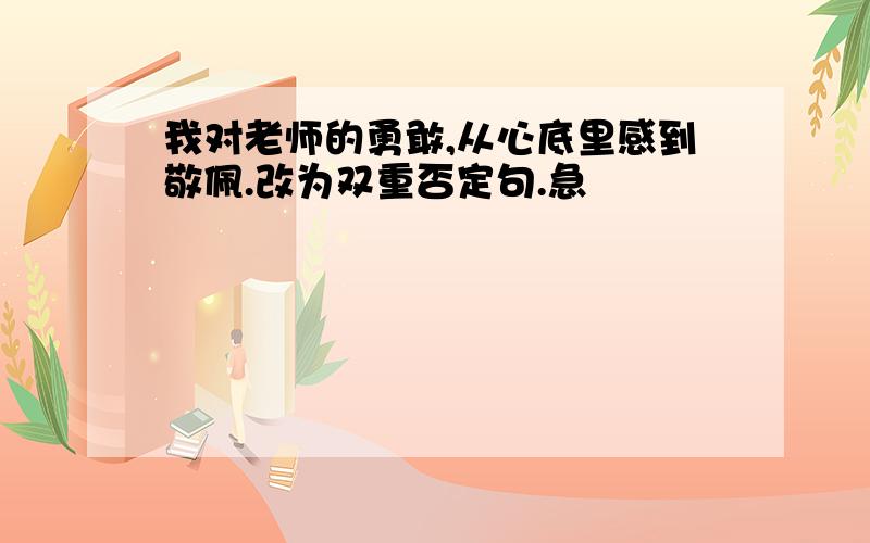 我对老师的勇敢,从心底里感到敬佩.改为双重否定句.急