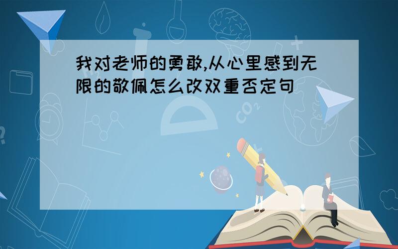 我对老师的勇敢,从心里感到无限的敬佩怎么改双重否定句