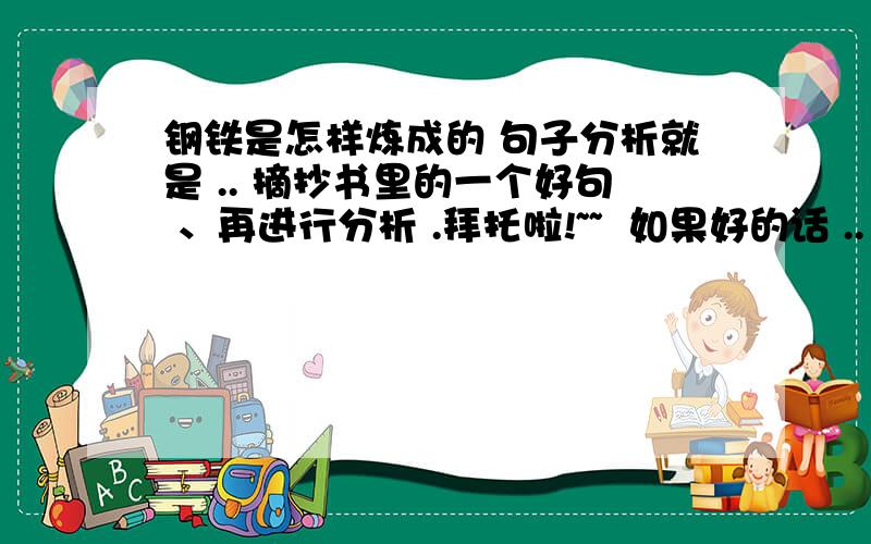 钢铁是怎样炼成的 句子分析就是 .. 摘抄书里的一个好句 、再进行分析 .拜托啦!~~  如果好的话 .. 可以再给你分 !