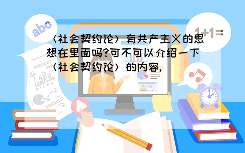 ＜社会契约论＞有共产主义的思想在里面吗?可不可以介绍一下＜社会契约论＞的内容,