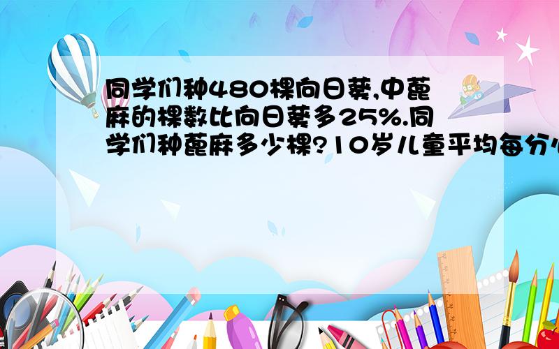 同学们种480棵向日葵,中蓖麻的棵数比向日葵多25%.同学们种蓖麻多少棵?10岁儿童平均每分心跳大约90次,青少年平均每分心跳的次数比10岁儿童少20%。青少年平均每分心跳大约多少次？