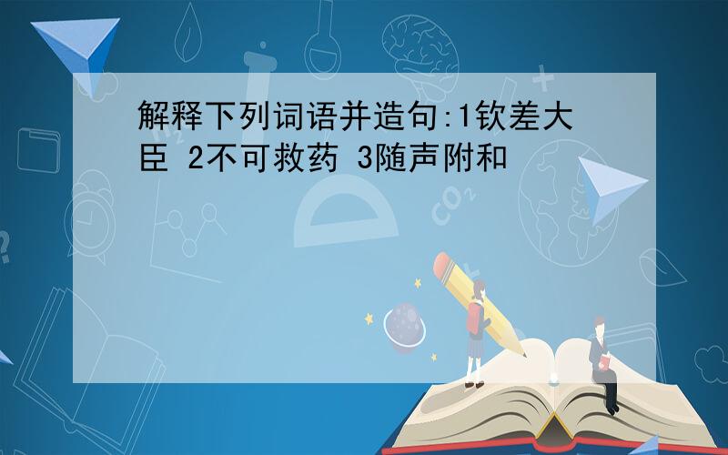 解释下列词语并造句:1钦差大臣 2不可救药 3随声附和