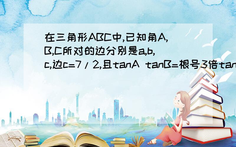 在三角形ABC中,已知角A,B,C所对的边分别是a,b,c,边c=7/2,且tanA tanB=根号3倍tanA×tanB-根号3,又三角形ABC的面积为33/2,求a b的值.