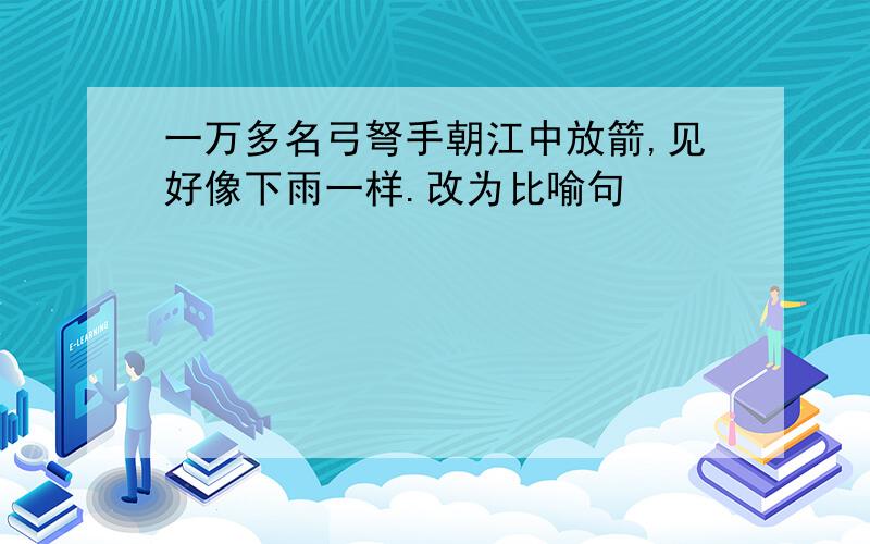 一万多名弓弩手朝江中放箭,见好像下雨一样.改为比喻句