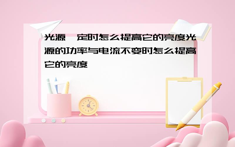 光源一定时怎么提高它的亮度光源的功率与电流不变时怎么提高它的亮度