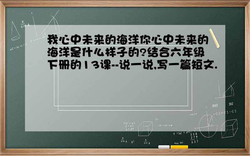 我心中未来的海洋你心中未来的海洋是什么样子的?结合六年级下册的13课--说一说,写一篇短文.