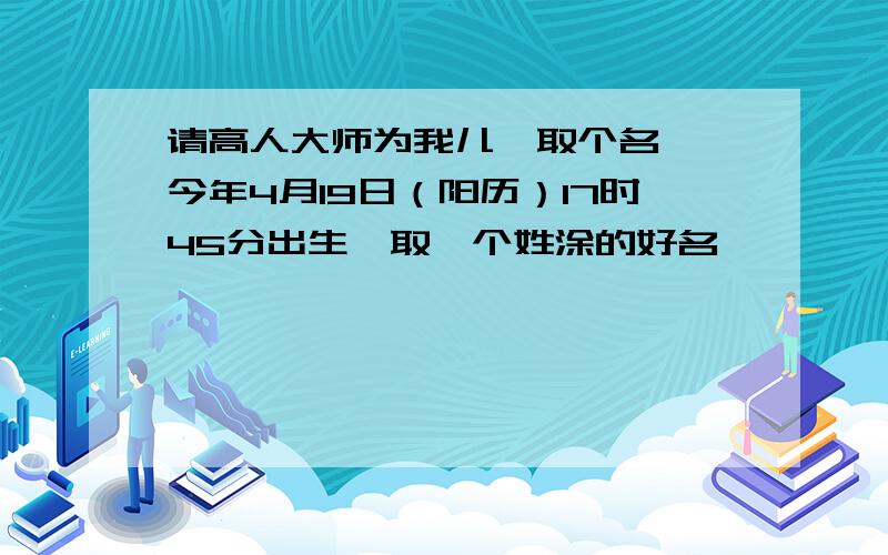 请高人大师为我儿孑取个名孑,今年4月19日（阳历）17时45分出生,取一个姓涂的好名孑,