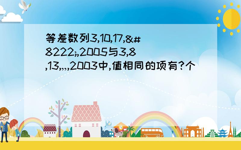 等差数列3,10,17,„,2005与3,8,13,„,2003中,值相同的项有?个