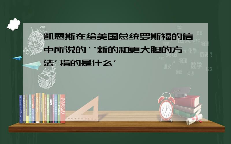 凯恩斯在给美国总统罗斯福的信中所说的‘‘新的和更大胆的方法’指的是什么’