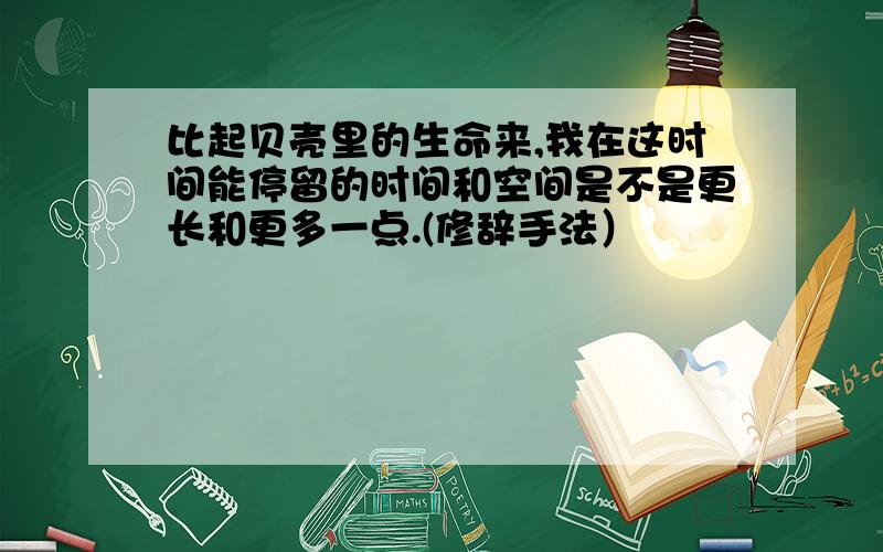 比起贝壳里的生命来,我在这时间能停留的时间和空间是不是更长和更多一点.(修辞手法）