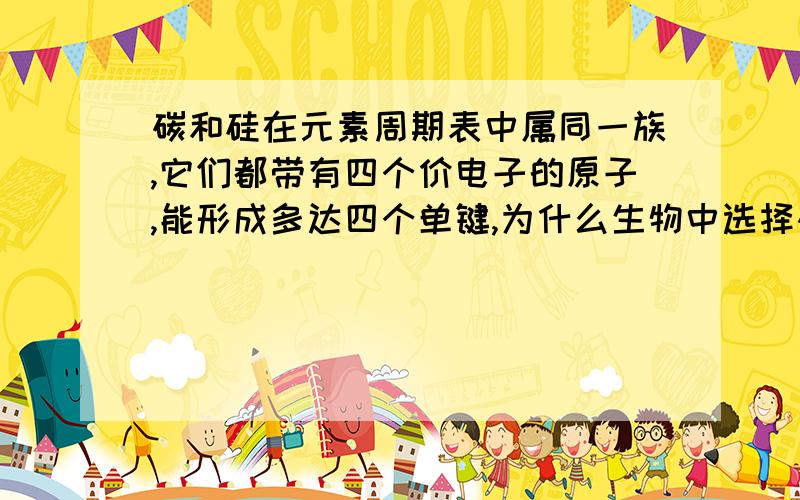 碳和硅在元素周期表中属同一族,它们都带有四个价电子的原子,能形成多达四个单键,为什么生物中选择碳作为骨架构造元素,而不是硅?本人知道知道部分但是希望全面一些