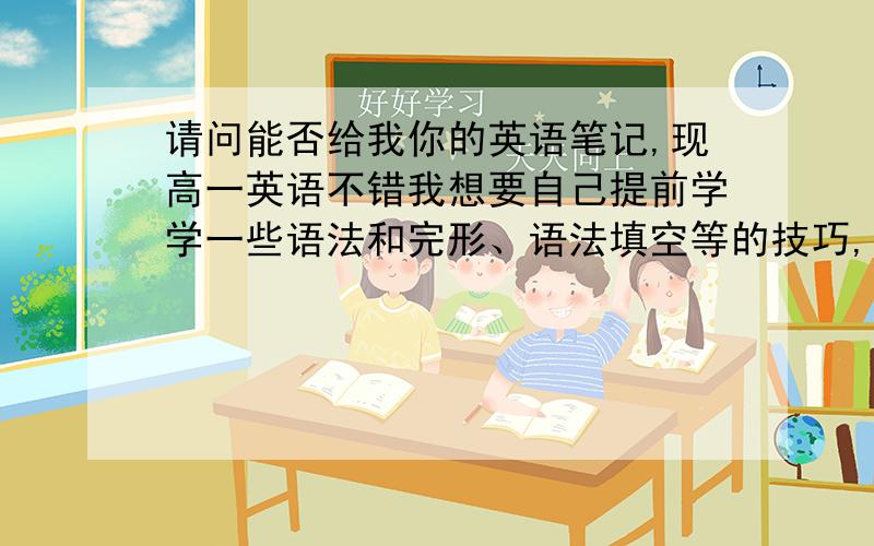 请问能否给我你的英语笔记,现高一英语不错我想要自己提前学学一些语法和完形、语法填空等的技巧,想参考一下你的笔记.谢谢!