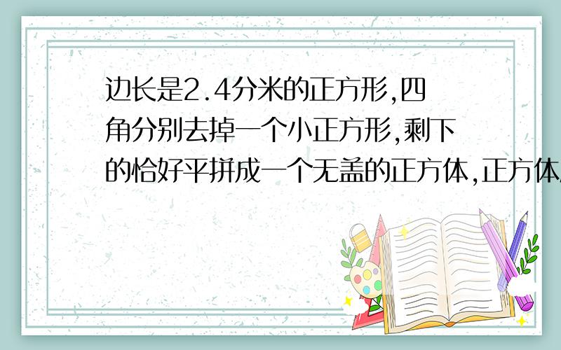 边长是2.4分米的正方形,四角分别去掉一个小正方形,剩下的恰好平拼成一个无盖的正方体,正方体底面积是几