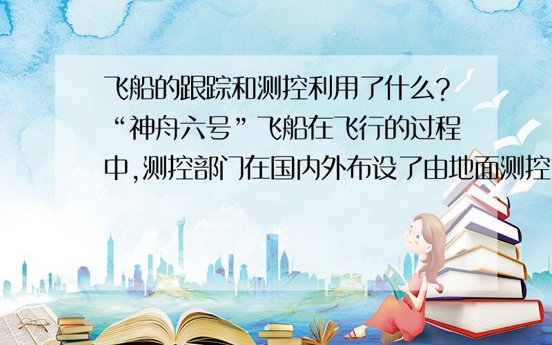 飞船的跟踪和测控利用了什么?“神舟六号”飞船在飞行的过程中,测控部门在国内外布设了由地面测控站、测控船组成的测控网,对它进行连续跟踪和测控,.跟踪和测控利用了A红外线 B伽马射