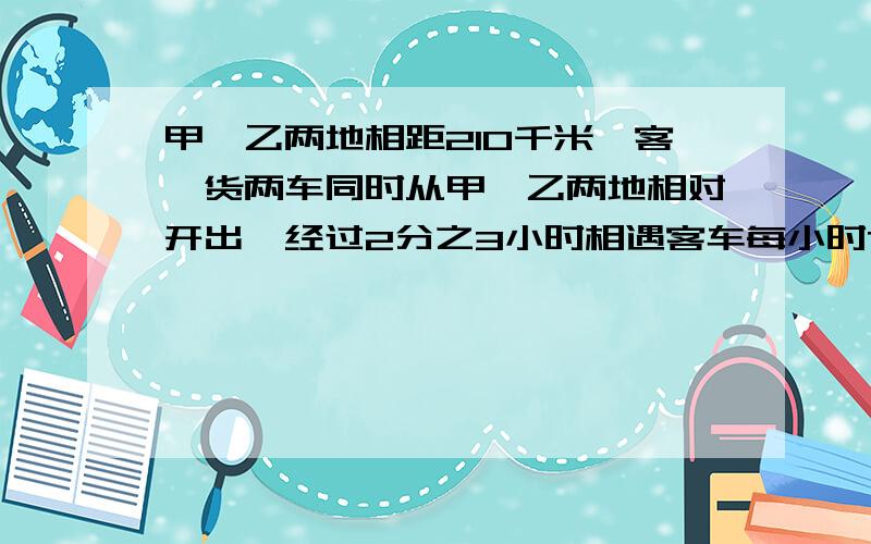 甲`乙两地相距210千米,客`货两车同时从甲`乙两地相对开出,经过2分之3小时相遇客车每小时75千米,货车每小时多少千米?