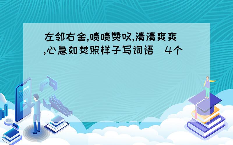 左邻右舍,啧啧赞叹,清清爽爽,心急如焚照样子写词语（4个）